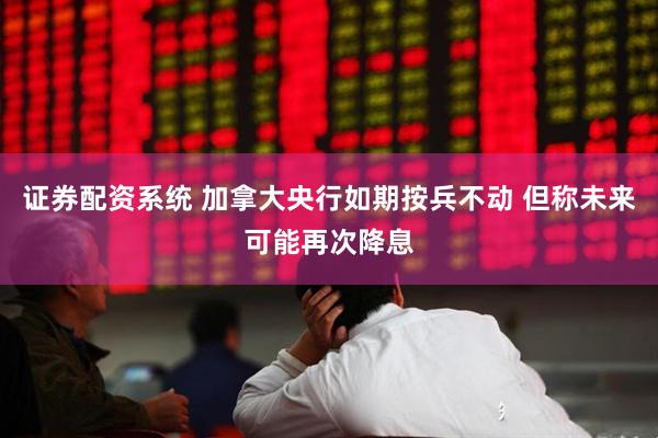 证券配资系统 加拿大央行如期按兵不动 但称未来可能再次降息
