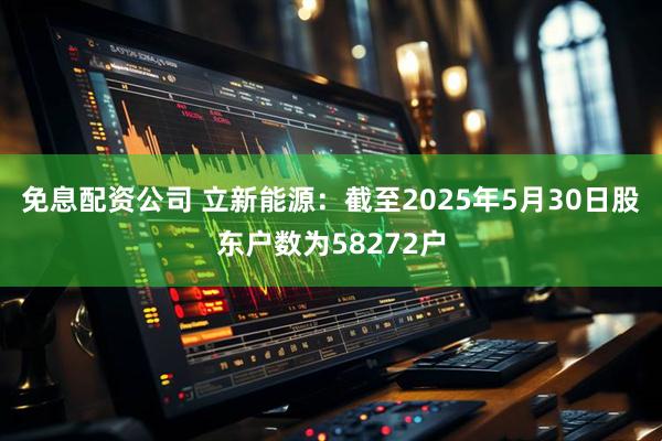 免息配资公司 立新能源：截至2025年5月30日股东户数为58272户
