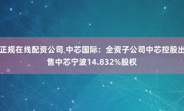 正规在线配资公司 中芯国际：全资子公司中芯控股出售中芯宁波14.832%股权
