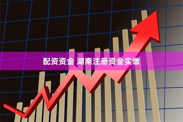 配资资金 湖南注册资金实缴