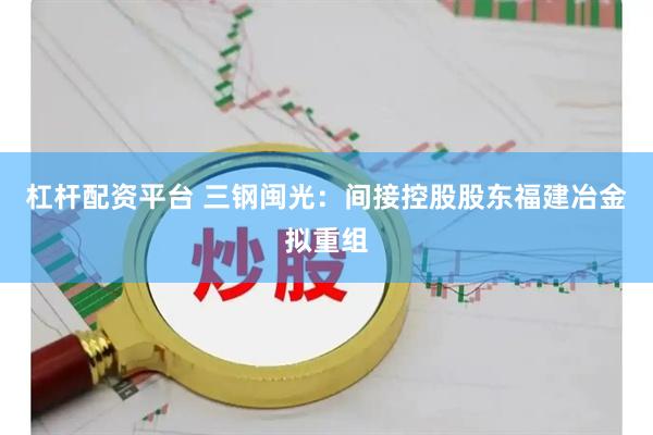 杠杆配资平台 三钢闽光：间接控股股东福建冶金拟重组
