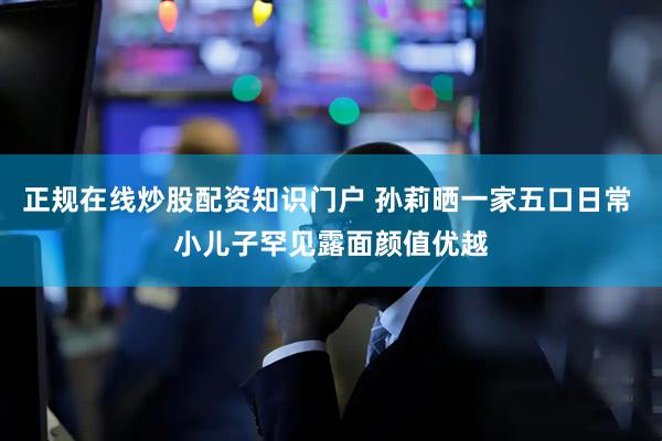 正规在线炒股配资知识门户 孙莉晒一家五口日常 小儿子罕见露面颜值优越