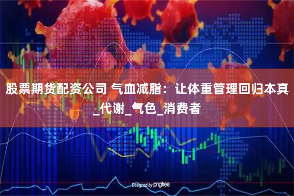 股票期货配资公司 气血减脂：让体重管理回归本真_代谢_气色_消费者