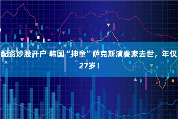 配资炒股开户 韩国“神童”萨克斯演奏家去世，年仅27岁！