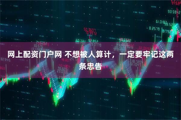 网上配资门户网 不想被人算计，一定要牢记这两条忠告