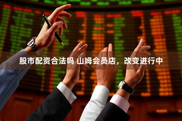 股市配资合法吗 山姆会员店，改变进行中