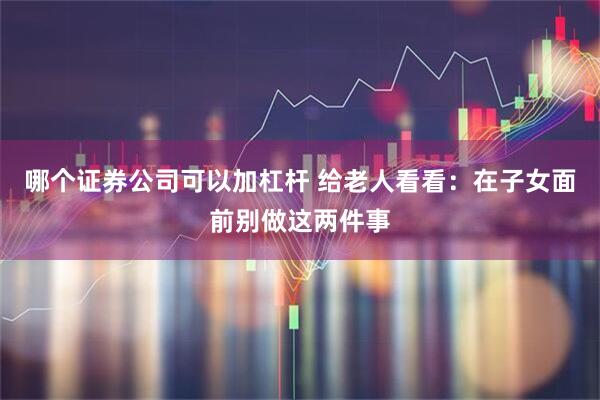 哪个证券公司可以加杠杆 给老人看看：在子女面前别做这两件事