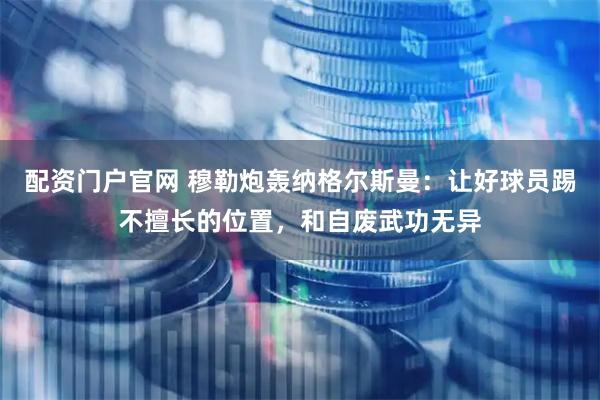 配资门户官网 穆勒炮轰纳格尔斯曼：让好球员踢不擅长的位置，和自废武功无异