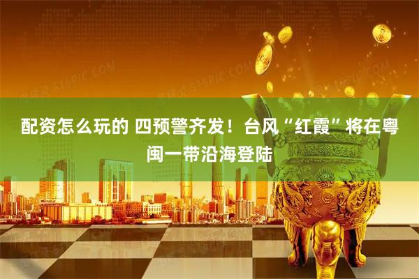 配资怎么玩的 四预警齐发!台风“红霞”将在粤闽一带沿海登陆