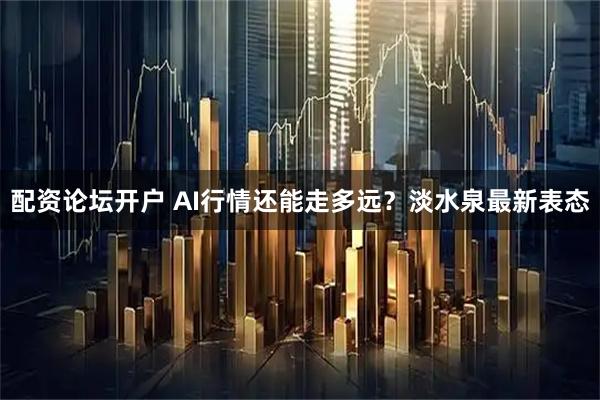 配资论坛开户 AI行情还能走多远？淡水泉最新表态