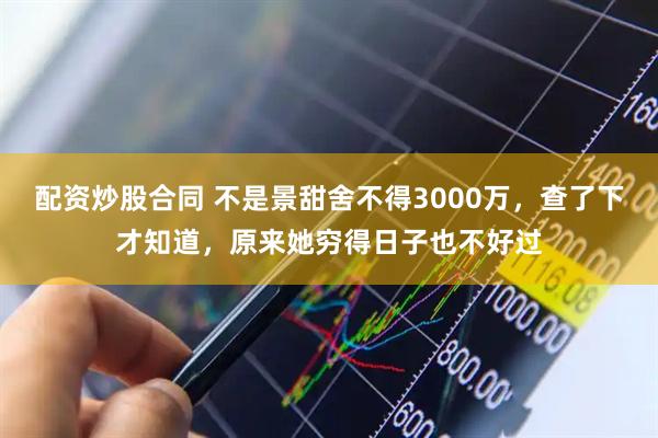 配资炒股合同 不是景甜舍不得3000万，查了下才知道，原来她穷得日子也不好过