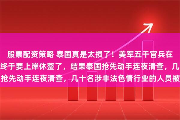 股票配资策略 泰国真是太损了！美军五千官兵在航母上憋了200多天，终于要上岸休整了，结果泰国抢先动手连夜清查，几十名涉非法色情行业的人员被带走