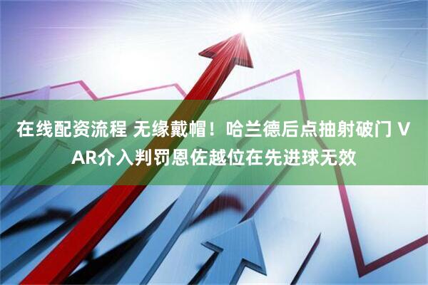 在线配资流程 无缘戴帽！哈兰德后点抽射破门 VAR介入判罚恩佐越位在先进球无效