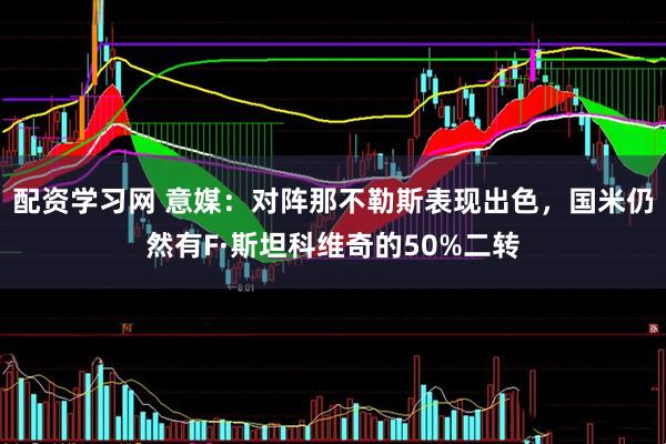 配资学习网 意媒：对阵那不勒斯表现出色，国米仍然有F·斯坦科维奇的50%二转